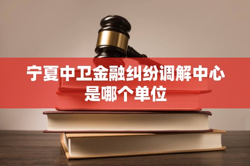 宁夏中卫金融纠纷调解中心是哪个单位