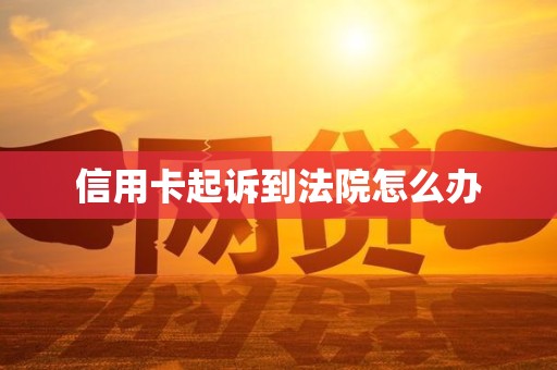 信用卡起诉到法院怎么办 信用卡起诉到法院怎么办