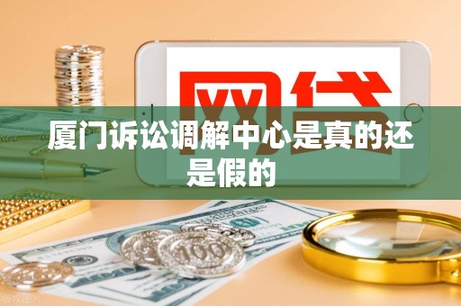 厦门诉讼调解中心是真的还是假的