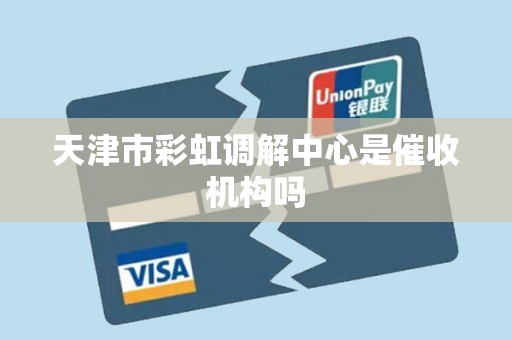 天津市彩虹调解中心是催收机构吗 天津市彩虹调解中心是催收机构吗