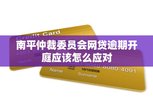 南平仲裁委员会网贷逾期开庭应该怎么应对