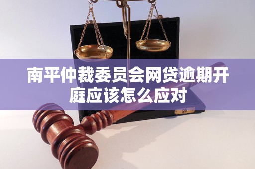 南平仲裁委员会网贷逾期开庭应该怎么应对