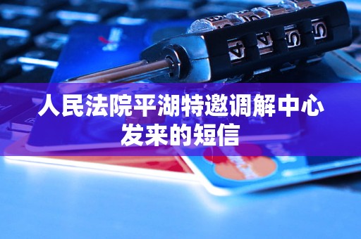 人民法院平湖特邀调解中心发来的短信 人民法院平湖特邀调解中心发来的短信