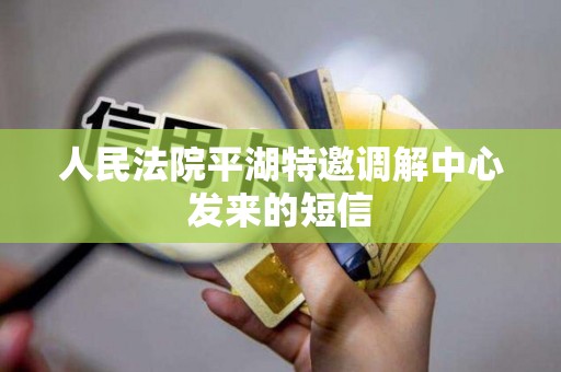 人民法院平湖特邀调解中心发来的短信 人民法院平湖特邀调解中心发来的短信