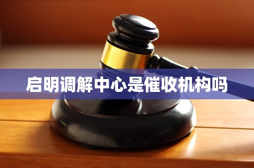 启明调解中心是催收机构吗