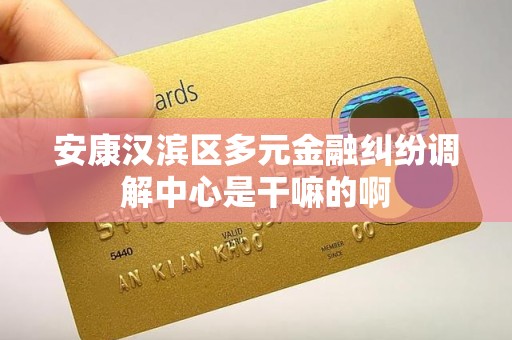 安康汉滨区多元金融纠纷调解中心是干嘛的啊