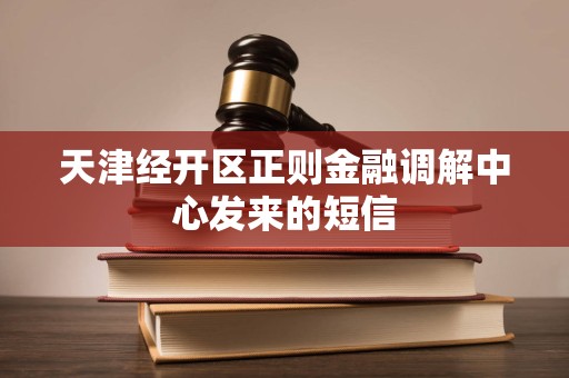 天津经开区正则金融调解中心发来的短信 天津经开区正则金融调解中心发来的短信