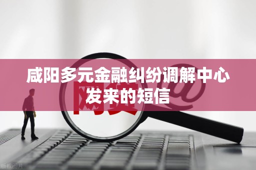 咸阳多元金融纠纷调解中心发来的短信 咸阳多元金融纠纷调解中心发来的短信