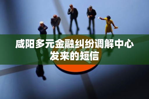 咸阳多元金融纠纷调解中心发来的短信 咸阳多元金融纠纷调解中心发来的短信