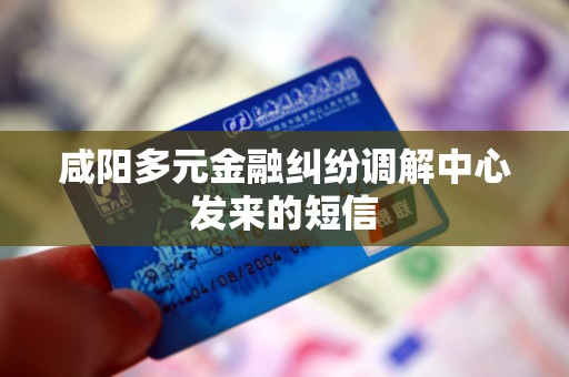 咸阳多元金融纠纷调解中心发来的短信 咸阳多元金融纠纷调解中心发来的短信