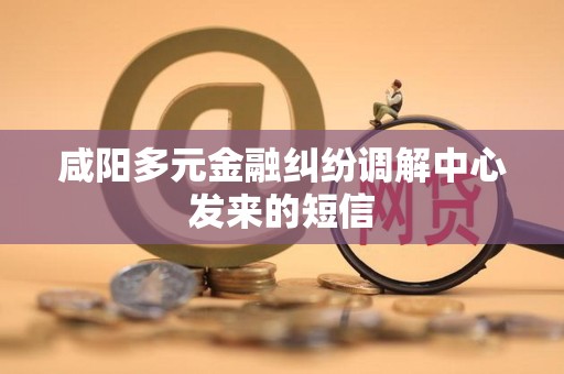 咸阳多元金融纠纷调解中心发来的短信 咸阳多元金融纠纷调解中心发来的短信