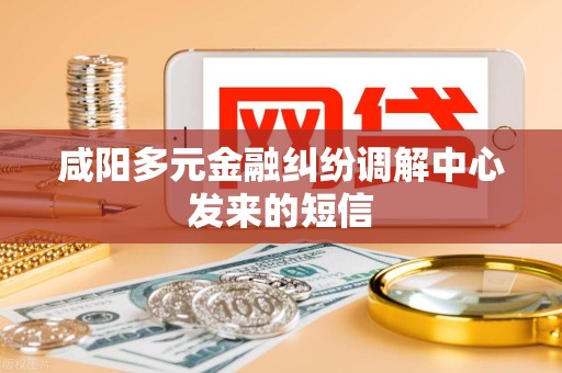 咸阳多元金融纠纷调解中心发来的短信 咸阳多元金融纠纷调解中心发来的短信