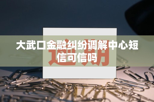 大武口金融纠纷调解中心短信可信吗