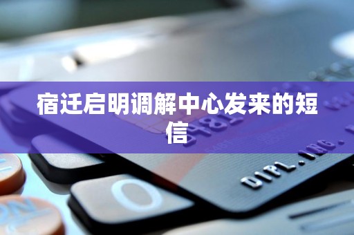 宿迁启明调解中心发来的短信 宿迁启明调解中心发来的短信