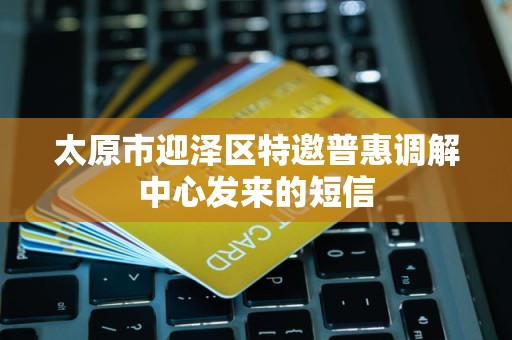 太原市迎泽区特邀普惠调解中心发来的短信 太原市迎泽区特邀普惠调解中心发来的短信