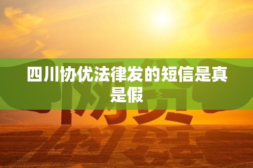 四川协优法律发的短信是真是假 四川协优法律发的短信是真是假
