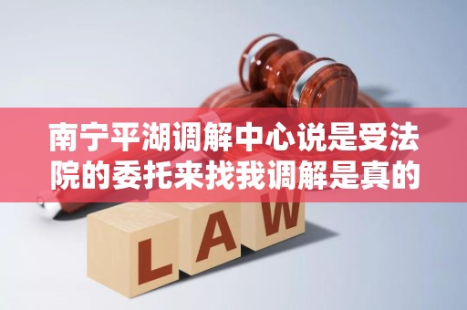 南宁平湖调解中心说是受法院的委托来找我调解是真的吗