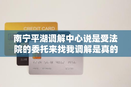 南宁平湖调解中心说是受法院的委托来找我调解是真的吗