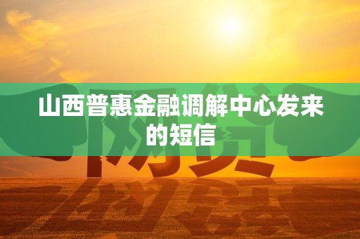 山西普惠金融调解中心发来的短信 山西普惠金融调解中心发来的短信