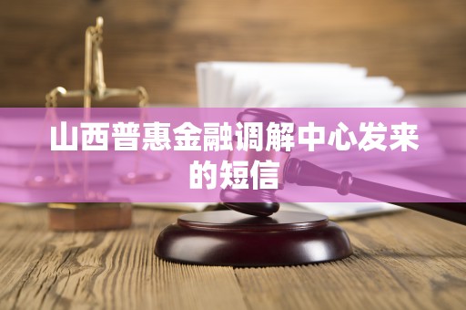 山西普惠金融调解中心发来的短信 山西普惠金融调解中心发来的短信