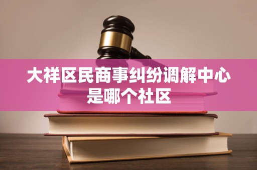 大祥区民商事纠纷调解中心是哪个社区 大祥区民商事纠纷调解中心是哪个社区
