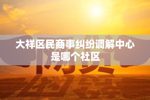 大祥区民商事纠纷调解中心是哪个社区 大祥区民商事纠纷调解中心是哪个社区