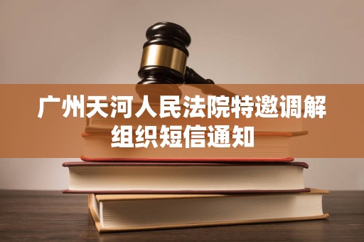广州天河人民法院特邀调解组织短信通知