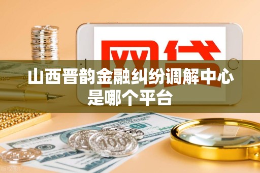 山西晋韵金融纠纷调解中心是哪个平台