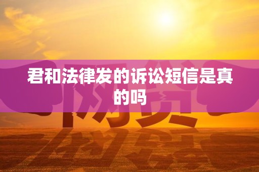 君和法律发的诉讼短信是真的吗