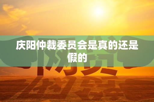 庆阳仲裁委员会是真的还是假的