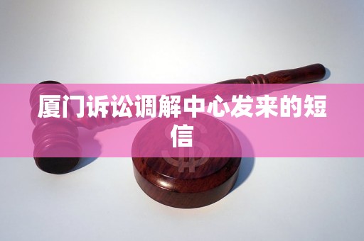 厦门诉讼调解中心发来的短信 厦门诉讼调解中心发来的短信