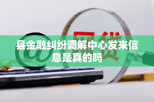 县金融纠纷调解中心发来信息是真的吗 县金融纠纷调解中心发来信息是真的吗