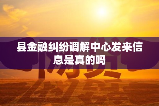 县金融纠纷调解中心发来信息是真的吗 县金融纠纷调解中心发来信息是真的吗