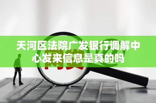 天河区法院广发银行调解中心发来信息是真的吗
