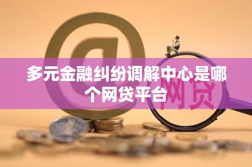 多元金融纠纷调解中心是哪个网贷平台