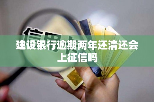 建设银行逾期两年还清还会上征信吗 建设银行逾期两年还清还会上征信吗