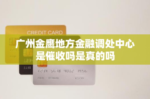 广州金鹰地方金融调处中心是催收吗是真的吗