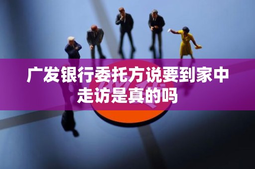 广发银行委托方说要到家中走访是真的吗 广发银行委托方说要到家中走访是真的吗