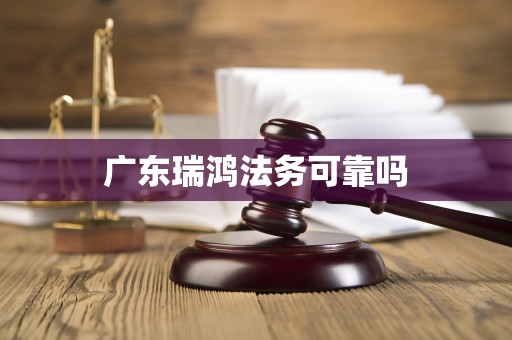 广东瑞鸿法务可靠吗 广东瑞鸿法务可靠吗