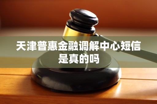 天津普惠金融调解中心短信是真的吗