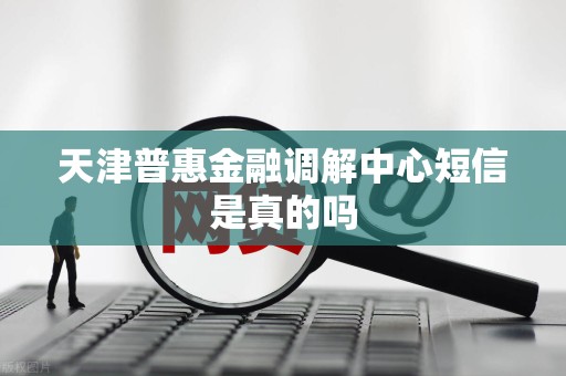 天津普惠金融调解中心短信是真的吗
