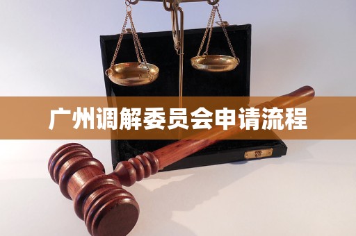 广州调解委员会申请流程 广州调解委员会申请流程
