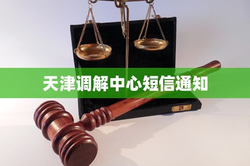 天津调解中心短信通知 天津调解中心短信通知