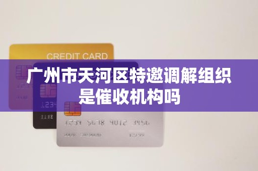 广州市天河区特邀调解组织是催收机构吗