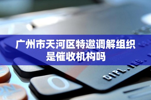广州市天河区特邀调解组织是催收机构吗