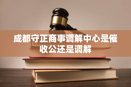 成都守正商事调解中心是催收公还是调解