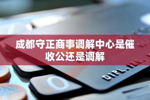 成都守正商事调解中心是催收公还是调解