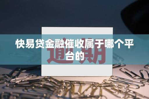 快易贷金融催收属于哪个平台的 快易贷金融催收属于哪个平台的