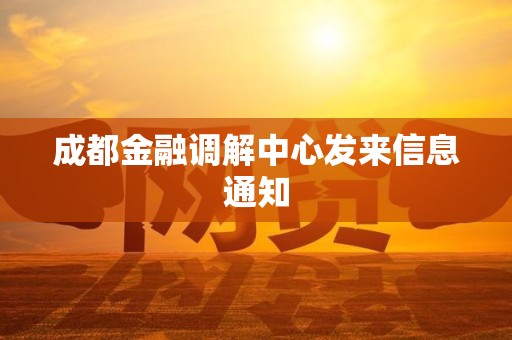 成都金融调解中心发来信息通知 成都金融调解中心发来信息通知