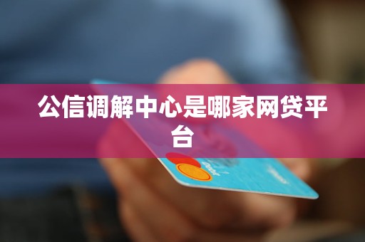 公信调解中心是哪家网贷平台 公信调解中心是哪家网贷平台